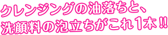 クレンジングの油落ちと、洗顔料の泡立ちがこれ１本!!