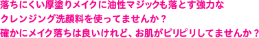 落ちにくい厚塗りメイクに油性マジックも落とす強力なクレンジング洗顔料を使ってませんか？確かにメイク落ちは良いけれど、お肌がピリピリしてませんか？