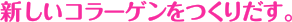 新しいコラーゲンをつくりだす。